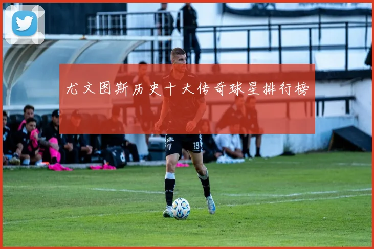 尤文图斯历史十大传奇球星排行榜