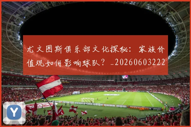 尤文图斯俱乐部文化探秘：家族价值观如何影响球队？_20260603222031